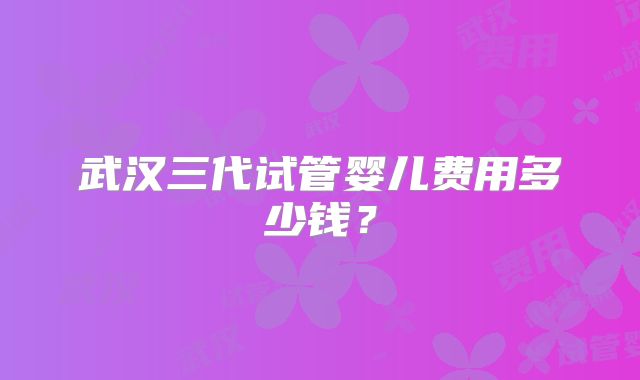 武汉三代试管婴儿费用多少钱？