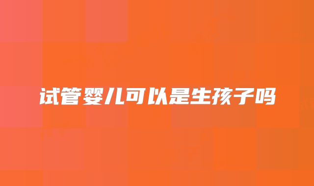 试管婴儿可以是生孩子吗