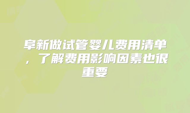 阜新做试管婴儿费用清单，了解费用影响因素也很重要