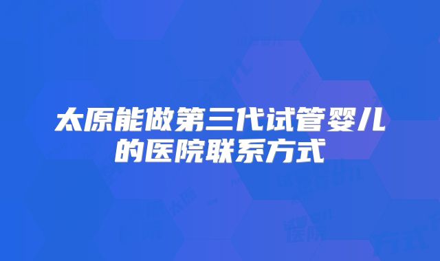 太原能做第三代试管婴儿的医院联系方式