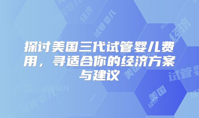 探讨美国三代试管婴儿费用,寻适合你的经济方案与建议