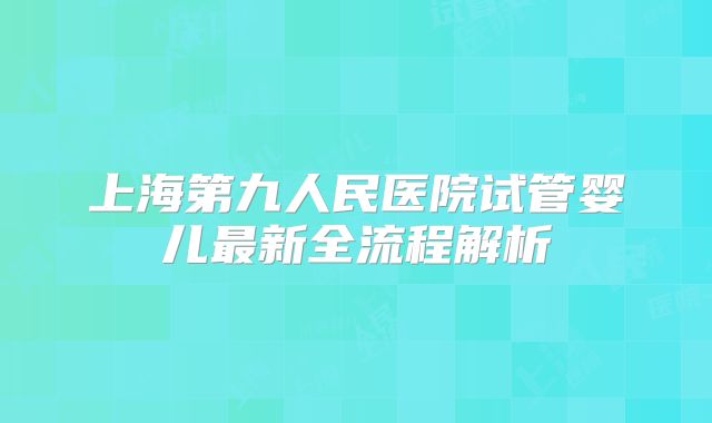 上海第九人民医院试管婴儿最新全流程解析