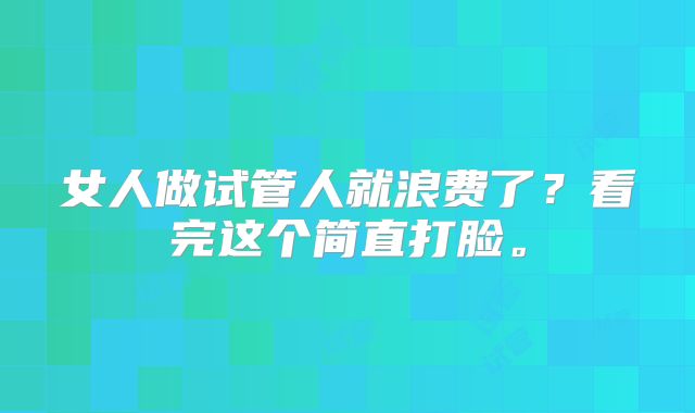 女人做试管人就浪费了？看完这个简直打脸。