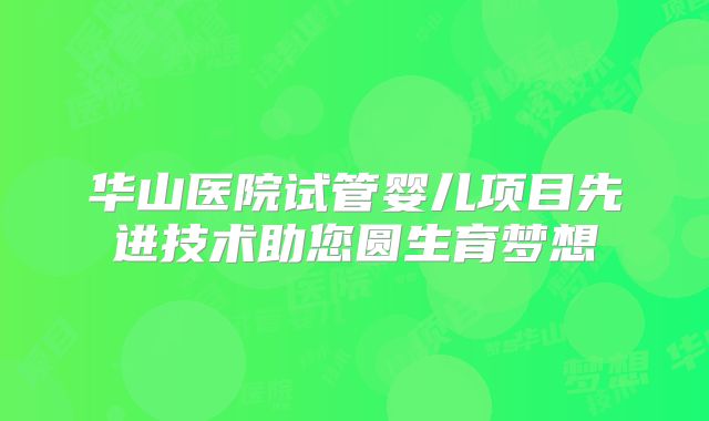 华山医院试管婴儿项目先进技术助您圆生育梦想