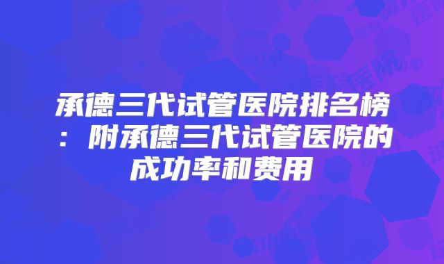 承德三代试管医院排名榜：附承德三代试管医院的成功率和费用