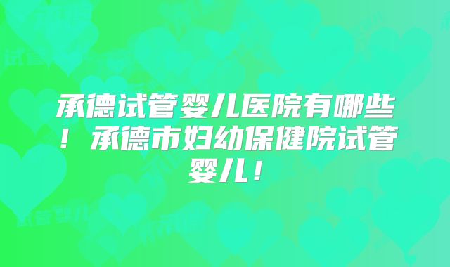 承德试管婴儿医院有哪些！承德市妇幼保健院试管婴儿！