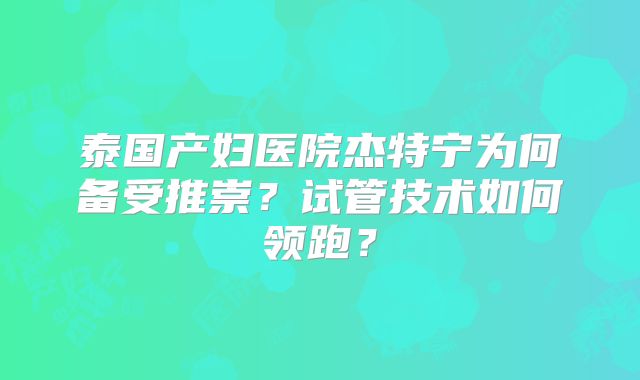 泰国产妇医院杰特宁为何备受推崇？试管技术如何领跑？
