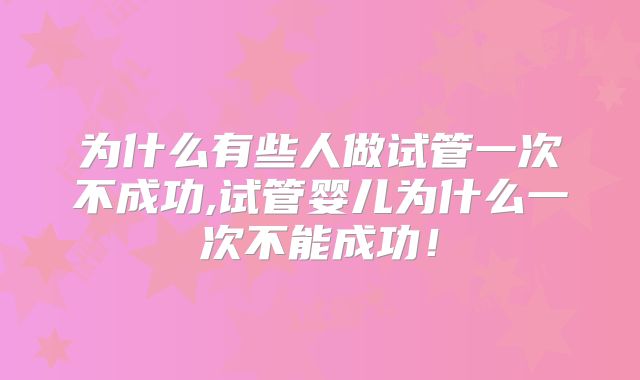 为什么有些人做试管一次不成功,试管婴儿为什么一次不能成功！