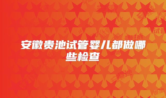 安徽贵池试管婴儿都做哪些检查