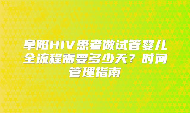 阜阳HIV患者做试管婴儿全流程需要多少天？时间管理指南