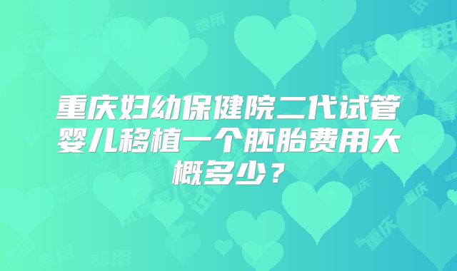 重庆妇幼保健院二代试管婴儿移植一个胚胎费用大概多少？