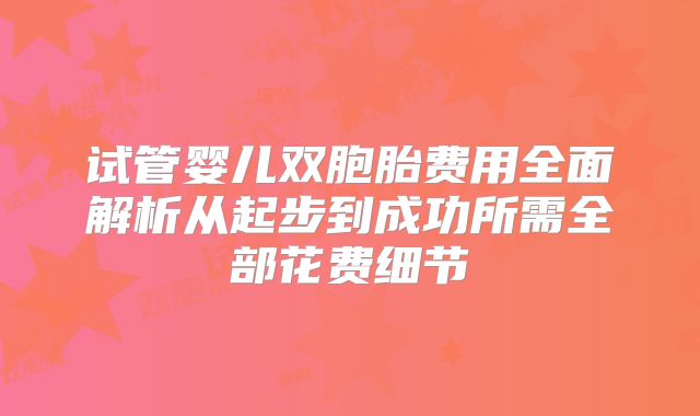 试管婴儿双胞胎费用全面解析从起步到成功所需全部花费细节