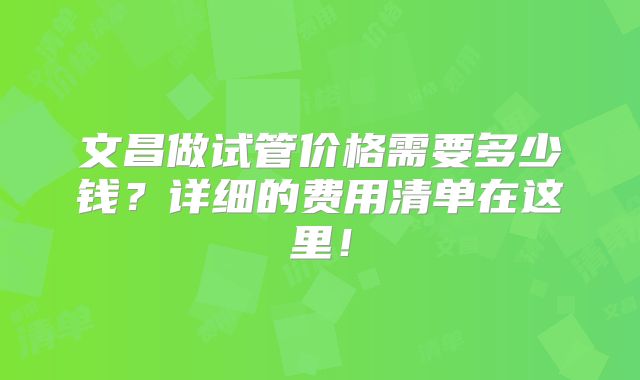 文昌做试管价格需要多少钱？详细的费用清单在这里！