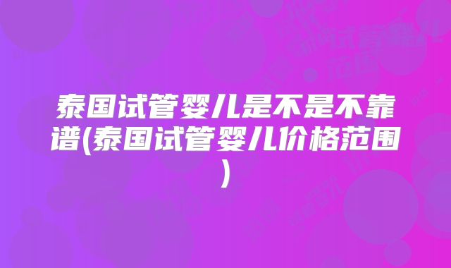 泰国试管婴儿是不是不靠谱(泰国试管婴儿价格范围)
