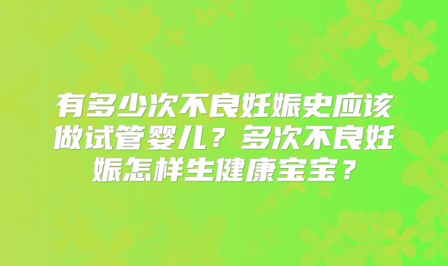 有多少次不良妊娠史应该做试管婴儿？多次不良妊娠怎样生健康宝宝？
