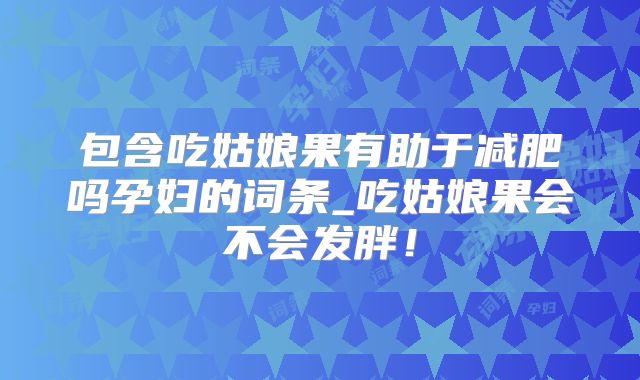 包含吃姑娘果有助于减肥吗孕妇的词条_吃姑娘果会不会发胖!