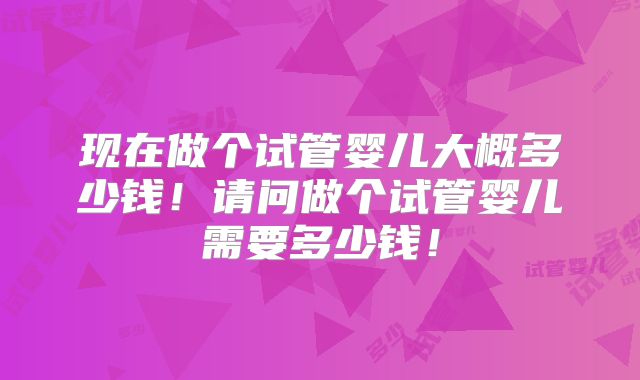 现在做个试管婴儿大概多少钱！请问做个试管婴儿需要多少钱！