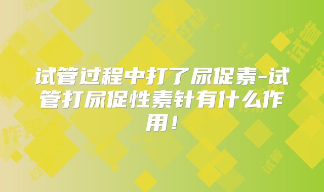 试管过程中打了尿促素-试管打尿促性素针有什么作用!
