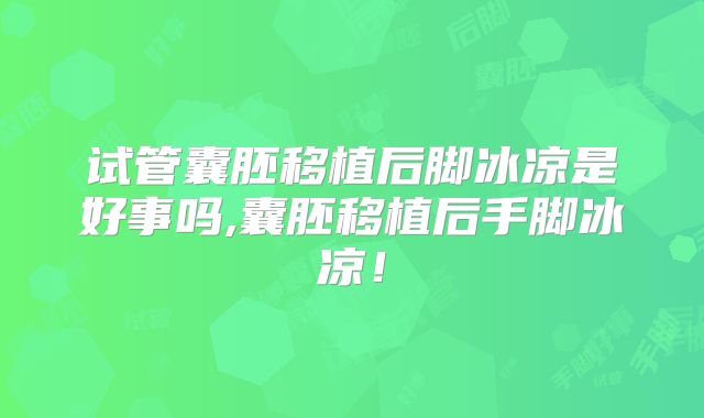 试管囊胚移植后脚冰凉是好事吗,囊胚移植后手脚冰凉！