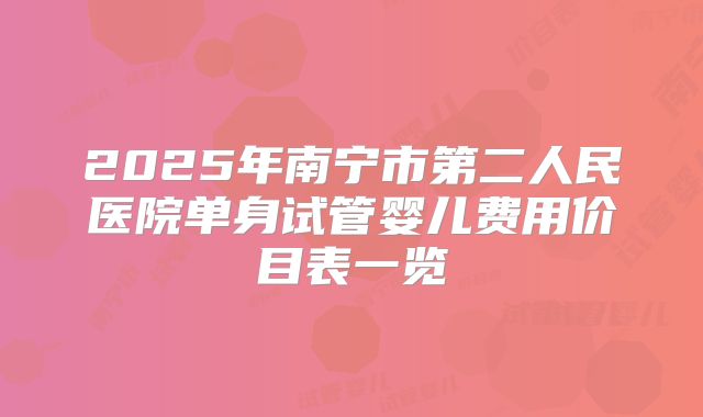 2025年南宁市第二人民医院单身试管婴儿费用价目表一览