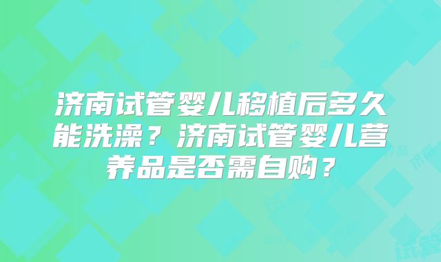 济南试管婴儿移植后多久能洗澡？济南试管婴儿营养品是否需自购？