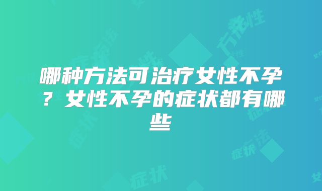 哪种方法可治疗女性不孕？女性不孕的症状都有哪些