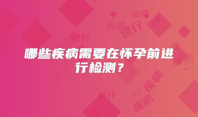 哪些疾病需要在怀孕前进行检测？