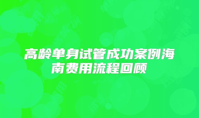 高龄单身试管成功案例海南费用流程回顾