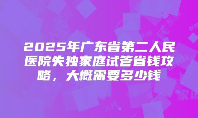 2025年广东省第二人民医院失独家庭试管省钱攻略，大概需要多少钱