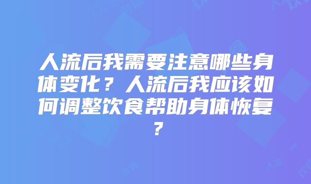 人流后我需要注意哪些身体变化？人流后我应该如何调整饮食帮助身体恢复？