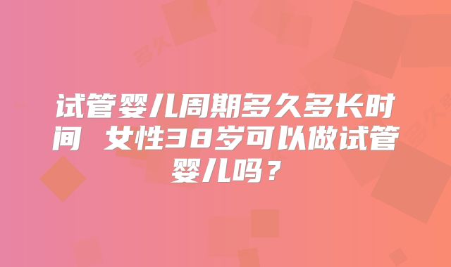 试管婴儿周期多久多长时间 女性38岁可以做试管婴儿吗？