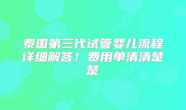 泰国第三代试管婴儿流程详细解答！费用单清清楚楚