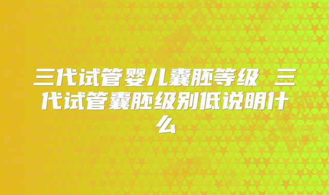 三代试管婴儿囊胚等级 三代试管囊胚级别低说明什么