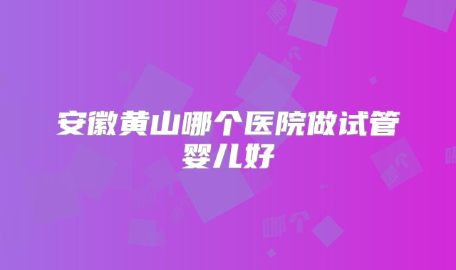 安徽黄山哪个医院做试管婴儿好
