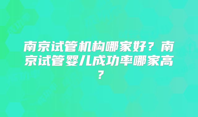 南京试管机构哪家好？南京试管婴儿成功率哪家高？