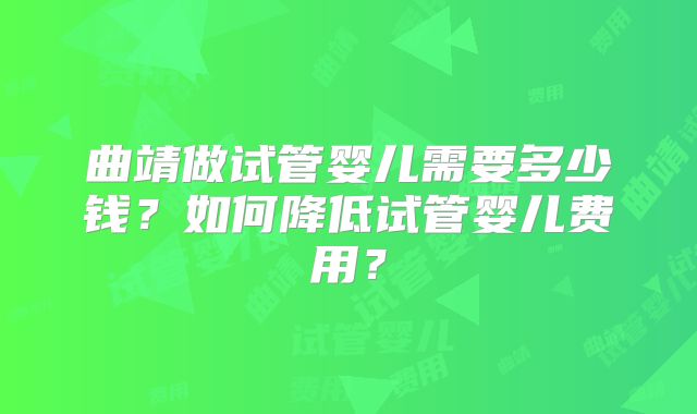 曲靖做试管婴儿需要多少钱？如何降低试管婴儿费用？
