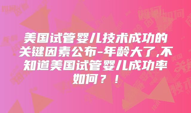 美国试管婴儿技术成功的关键因素公布-年龄大了,不知道美国试管婴儿成功率如何？！