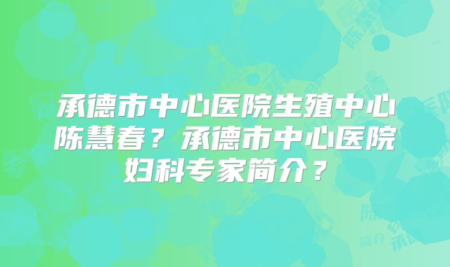 承德市中心医院生殖中心陈慧春?承德市中心医院妇科专家简介?