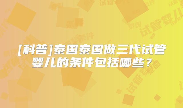 [科普]泰国泰国做三代试管婴儿的条件包括哪些？