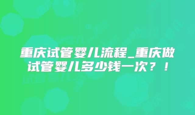 重庆试管婴儿流程_重庆做试管婴儿多少钱一次？！