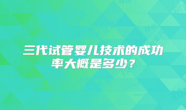 三代试管婴儿技术的成功率大概是多少？