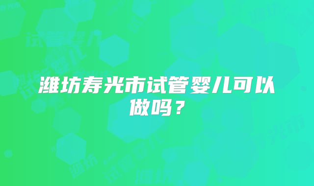 潍坊寿光市试管婴儿可以做吗?