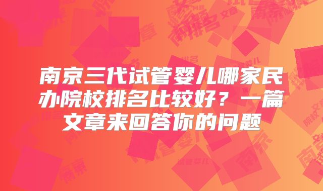 南京三代试管婴儿哪家民办院校排名比较好？一篇文章来回答你的问题