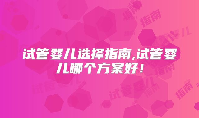 试管婴儿选择指南,试管婴儿哪个方案好！