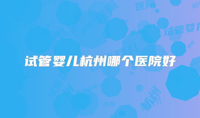 试管婴儿杭州哪个医院好