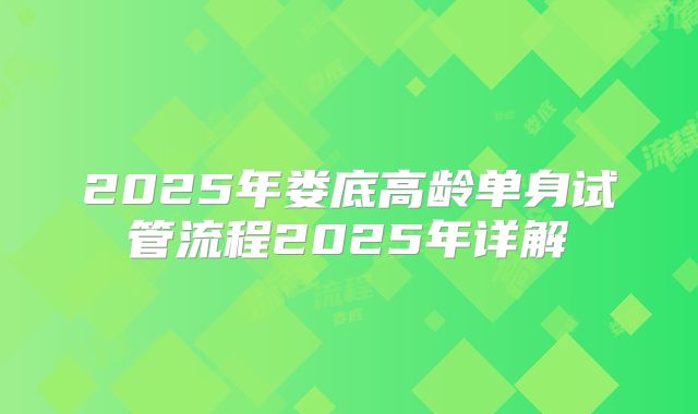 2025年娄底高龄单身试管流程2025年详解