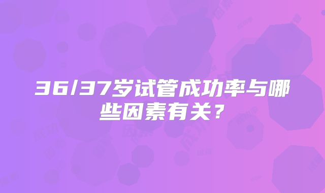36/37岁试管成功率与哪些因素有关?