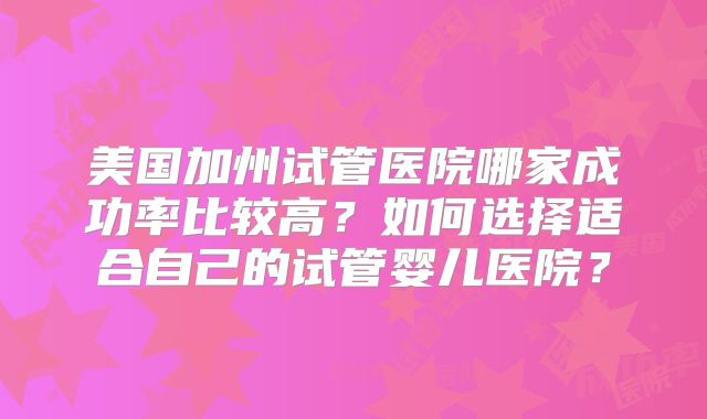 美国加州试管医院哪家成功率比较高？如何选择适合自己的试管婴儿医院？