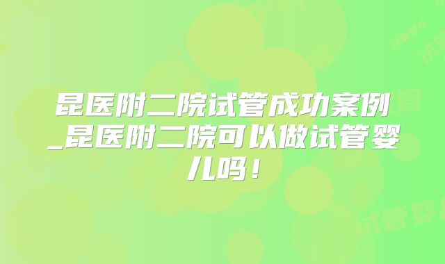 昆医附二院试管成功案例_昆医附二院可以做试管婴儿吗！