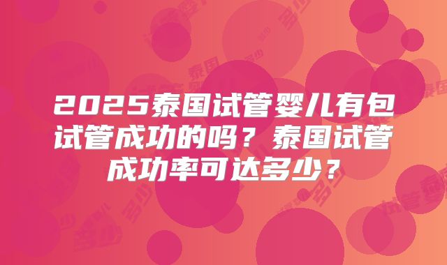 2025泰国试管婴儿有包试管成功的吗?泰国试管成功率可达多少?